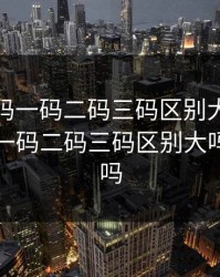 无人区码一码二码三码区别大吗，无人区码一码二码三码区别大吗是真的吗