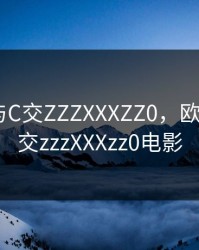 欧美人与C交ZZZXXXZZ0，欧美人与C交zzzXXXzz0电影