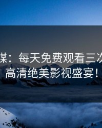 花季传媒：每天免费观看三次，尽享高清绝美影视盛宴！