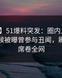 【爆料】51爆料突发：圈内人在今晨早些时候被曝曾参与丑闻，刷爆评论席卷全网