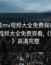 星空天美mv视频大全免费观看，星空天美mv视频大全免费观看,《情不自禁》高清完整