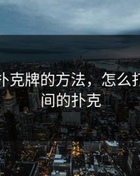 男女打扑克牌的方法，怎么打男女之间的扑克