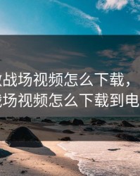 B站刺激战场视频怎么下载，b站刺激战场视频怎么下载到电脑