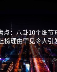 微密圈盘点：八卦10个细节真相，圈内人上榜理由罕见令人引发联想