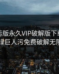 绿巨人污版永久VIP破解版下载免费版，绿巨人污免费破解无限观