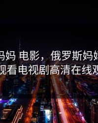 俄罗斯妈妈 电影，俄罗斯妈妈电影免费观看电视剧高清在线观看