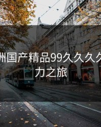 探索亚洲国产精品99久久久久久的魅力之旅