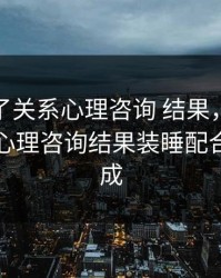和儿发了关系心理咨询 结果，和儿发了关系心理咨询结果装睡配合儿子完成