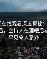 蘑菇影视在线观看深度揭秘：mogutv风波背后，主持人在酒吧后巷的角色罕见令人意外