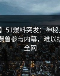 【爆料】51爆料突发：神秘人在昨天中午被曝曾参与内幕，难以抗拒席卷全网