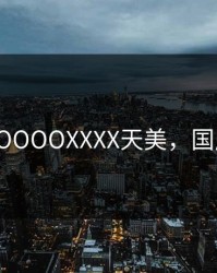 国产OOOOXXXX天美，国产t+a