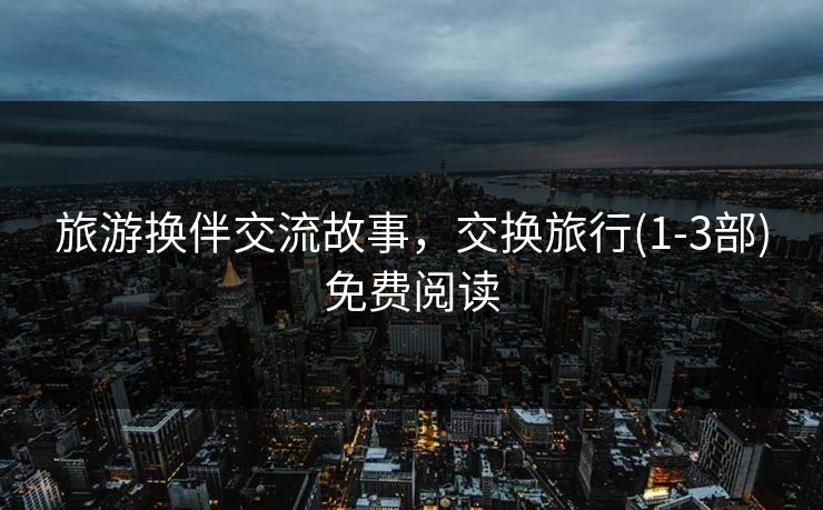 旅游换伴交流故事，交换旅行(1-3部)免费阅读