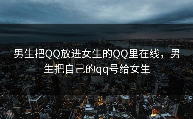 男生把QQ放进女生的QQ里在线，男生把自己的qq号给女生