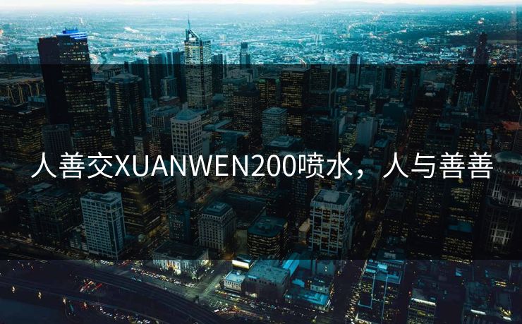 人善交XUANWEN200喷水，人与善善