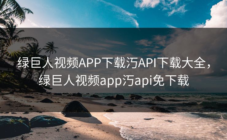 绿巨人视频APP下载汅API下载大全，绿巨人视频app汅api免下载