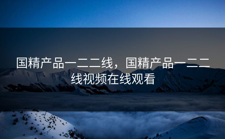 国精产品一二二线，国精产品一二二线视频在线观看