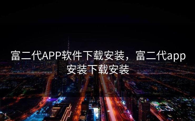 富二代APP软件下载安装，富二代app安装下载安装