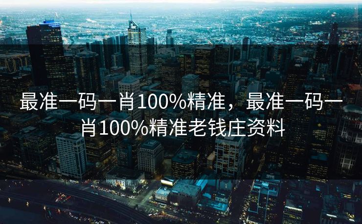 最准一码一肖100%精准，最准一码一肖100%精准老钱庄资料