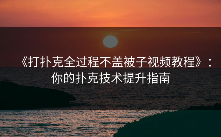 《打扑克全过程不盖被子视频教程》：你的扑克技术提升指南