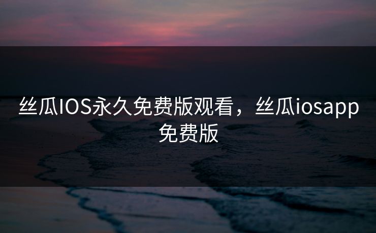 丝瓜IOS永久免费版观看，丝瓜iosapp免费版