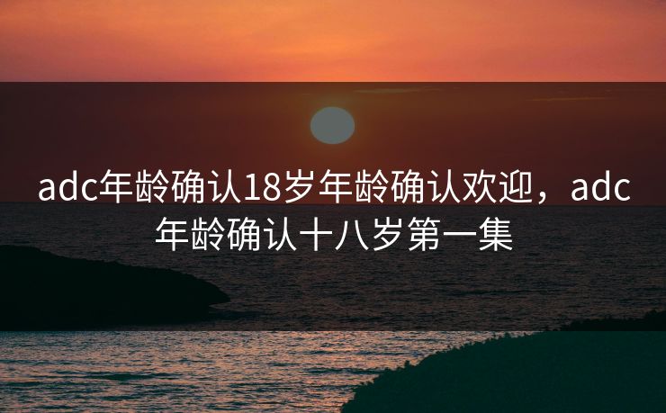 adc年龄确认18岁年龄确认欢迎,adc年龄确认十八岁第一集 adc年龄确认18岁年龄确认欢迎,adc年龄确认十八岁第一集