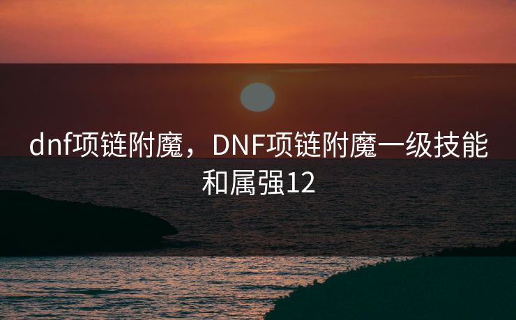 dnf项链附魔,DNF项链附魔一级技能和属强12 dnf项链附魔,DNF项链附魔一级技能和属强12