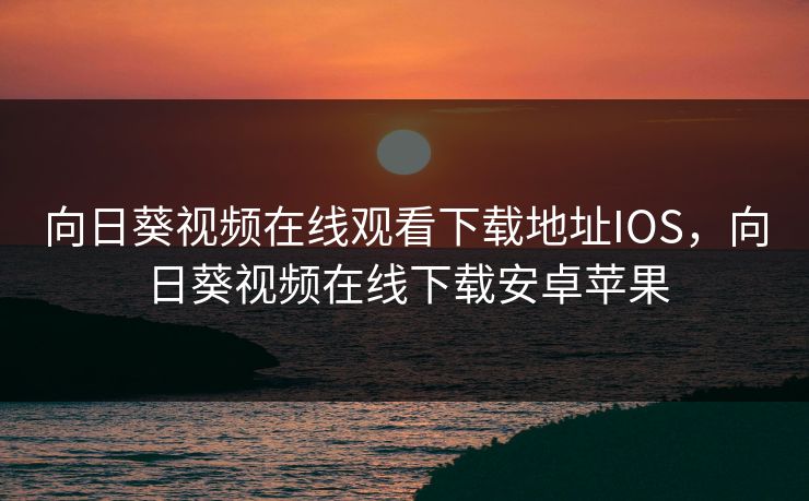 向日葵视频在线观看下载地址IOS，向日葵视频在线下载安卓苹果