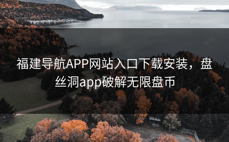 福建导航APP网站入口下载安装，盘丝洞app破解无限盘币
