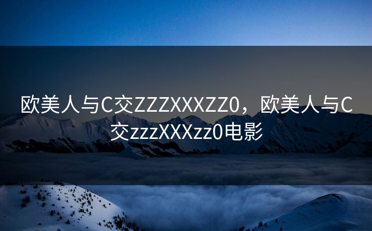 欧美人与C交ZZZXXXZZ0，欧美人与C交zzzXXXzz0电影