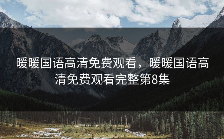 暖暖国语高清免费观看，暖暖国语高清免费观看完整第8集