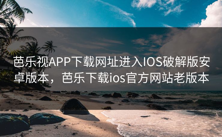 芭乐视APP下载网址进入IOS破解版安卓版本,芭乐下载ios官方网站老版本 芭乐视APP下载网址进入IOS破解版安卓版本,芭乐下载ios官方网站老版本