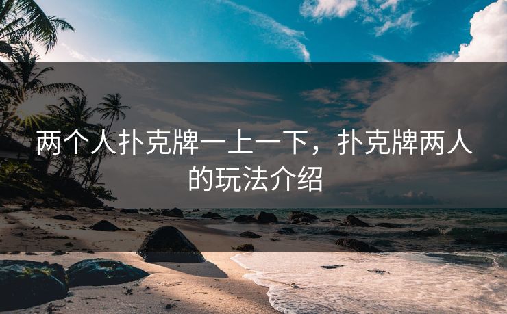 两个人扑克牌一上一下，扑克牌两人的玩法介绍