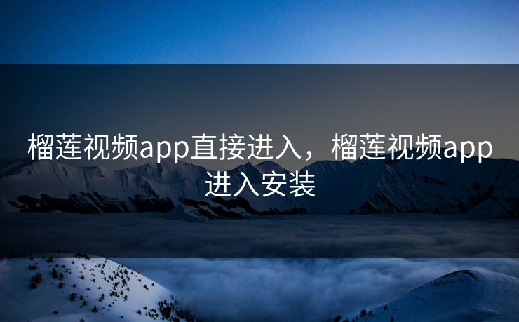 榴莲视频app直接进入，榴莲视频app进入安装