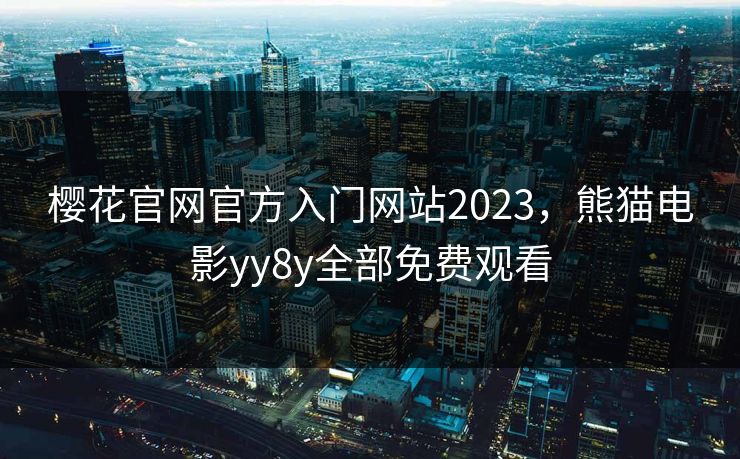 樱花官网官方入门网站2023,熊猫电影yy8y全部免费观看 樱花官网官方入门网站2023,熊猫电影yy8y全部免费观看