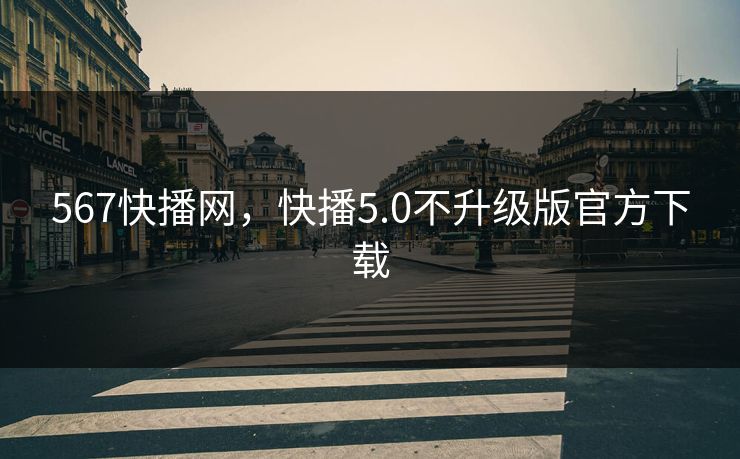 567快播网,快播5.0不升级版官方下载 567快播网,快播5.0不升级版官方下载