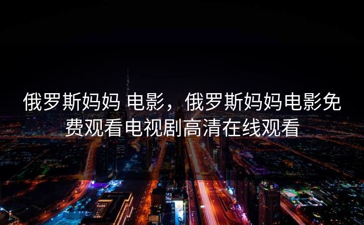 俄罗斯妈妈 电影,俄罗斯妈妈电影免费观看电视剧高清在线观看 俄罗斯妈妈 电影,俄罗斯妈妈电影免费观看电视剧高清在线观看