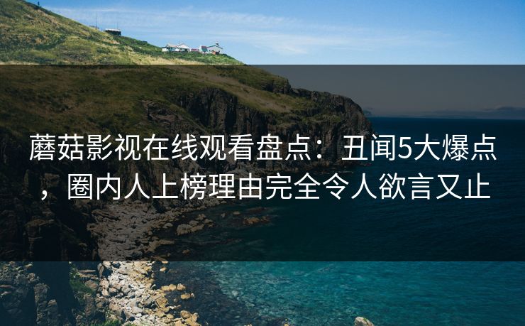 蘑菇影视在线观看盘点：丑闻5大爆点，圈内人上榜理由完全令人欲言又止