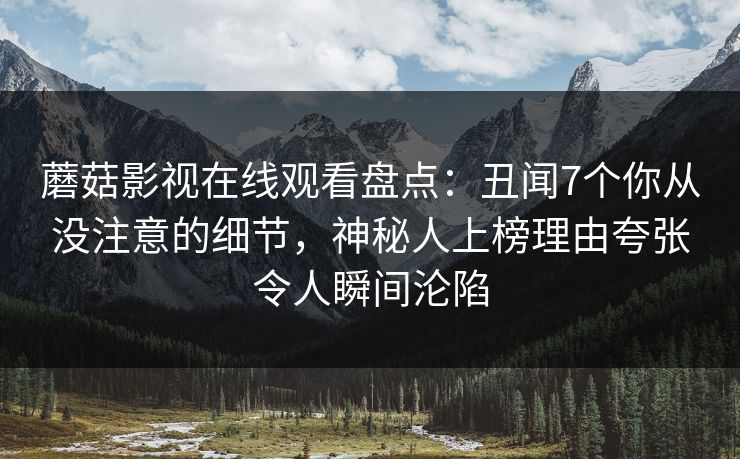 蘑菇影视在线观看盘点：丑闻7个你从没注意的细节，神秘人上榜理由夸张令人瞬间沦陷