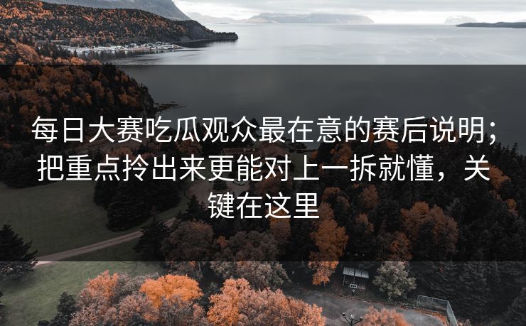 每日大赛吃瓜观众最在意的赛后说明；把重点拎出来更能对上一拆就懂，关键在这里