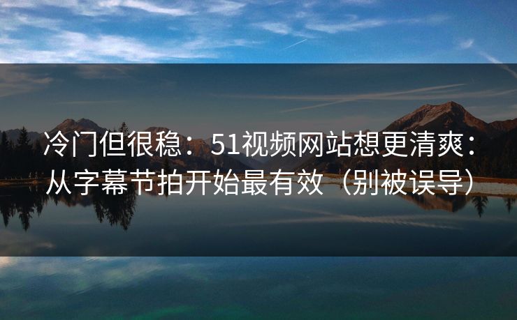 冷门但很稳：51视频网站想更清爽：从字幕节拍开始最有效（别被误导）