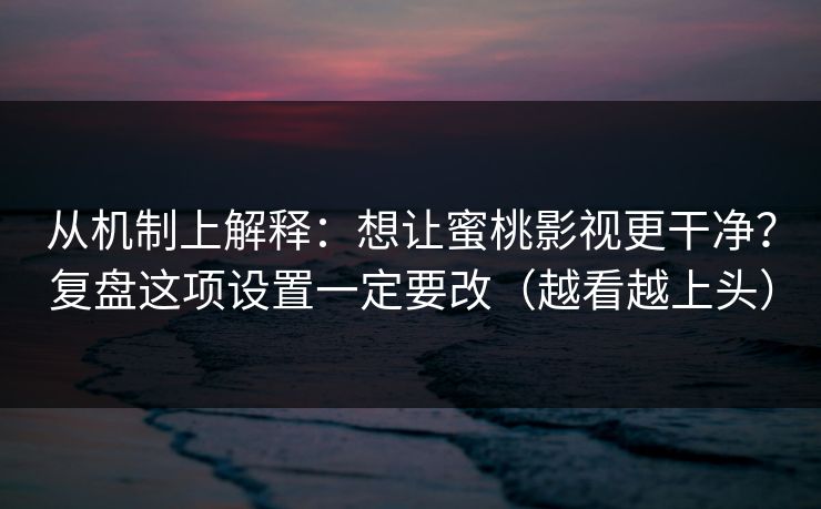 从机制上解释：想让蜜桃影视更干净？复盘这项设置一定要改（越看越上头）