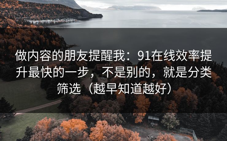 做内容的朋友提醒我：91在线效率提升最快的一步，不是别的，就是分类筛选（越早知道越好）