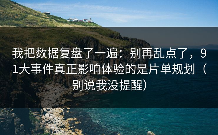 我把数据复盘了一遍：别再乱点了，91大事件真正影响体验的是片单规划（别说我没提醒）