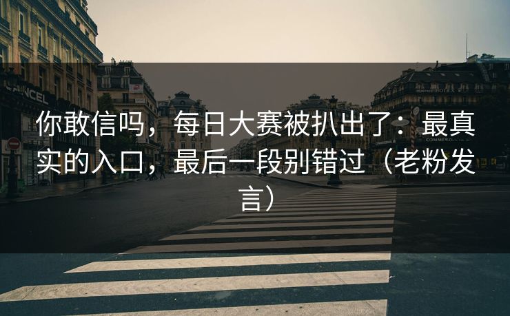 你敢信吗，每日大赛被扒出了：最真实的入口，最后一段别错过（老粉发言）