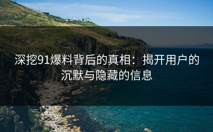 深挖91爆料背后的真相：揭开用户的沉默与隐藏的信息