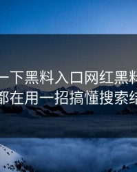 先冷静一下黑料入口网红黑料老吃瓜人都在用一招搞懂搜索结果