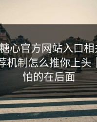 我查了糖心官方网站入口相关页面：平台推荐机制怎么推你上头｜但更可怕的在后面