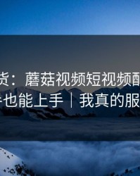 只讲干货：蘑菇视频短视频配乐，新手也能上手｜我真的服了