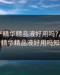 亚洲国产精华精品液好用吗?，亚洲国产精华精品液好用吗知乎