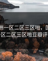 国产亚洲一区二区三区啪，国产亚洲一区二区三区啪豆瓣评分